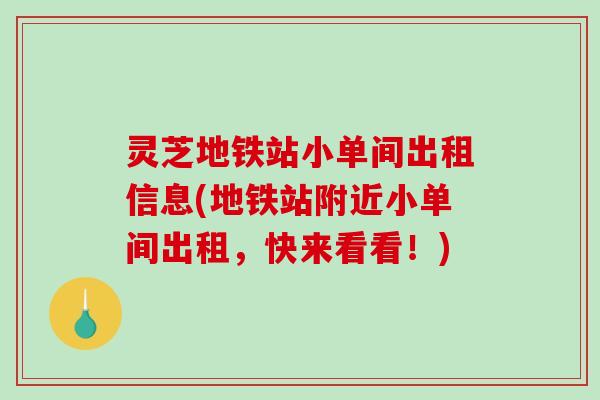灵芝地铁站小单间出租信息(地铁站附近小单间出租，快来看看！)-第1张图片-破壁灵芝孢子粉研究指南