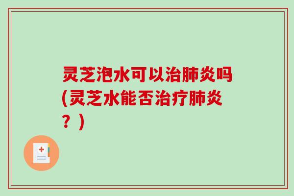 灵芝泡水可以治肺炎吗(灵芝水能否治疗肺炎？)-第1张图片-破壁灵芝孢子粉研究指南