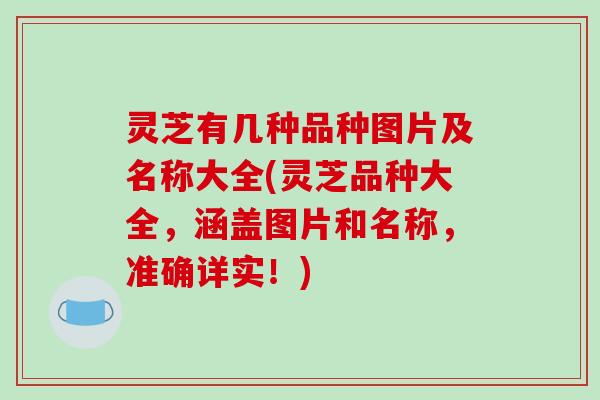灵芝有几种品种图片及名称大全(灵芝品种大全，涵盖图片和名称，准确详实！)-第1张图片-破壁灵芝孢子粉研究指南