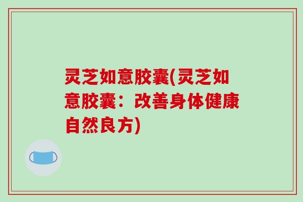 灵芝如意胶囊(灵芝如意胶囊：改善身体健康自然良方)-第1张图片-破壁灵芝孢子粉研究指南