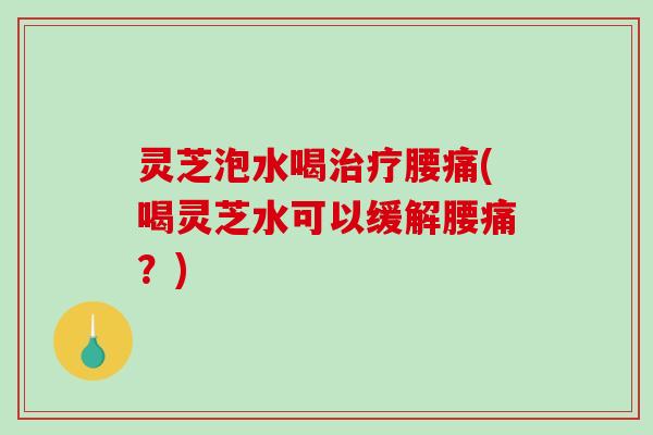 灵芝泡水喝治疗腰痛(喝灵芝水可以缓解腰痛？)-第1张图片-破壁灵芝孢子粉研究指南