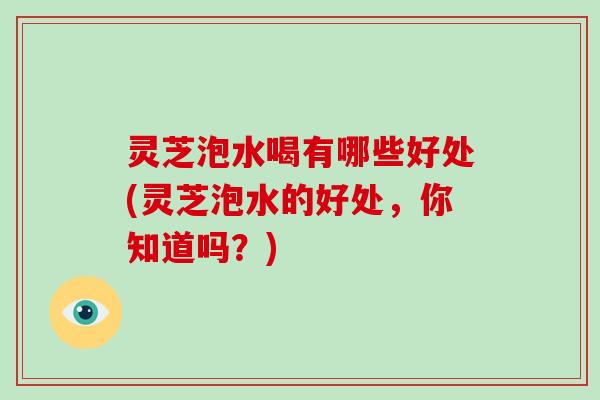 灵芝泡水喝有哪些好处(灵芝泡水的好处，你知道吗？)-第1张图片-破壁灵芝孢子粉研究指南