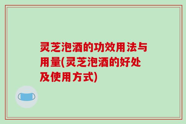 灵芝泡酒的功效用法与用量(灵芝泡酒的好处及使用方式)-第1张图片-破壁灵芝孢子粉研究指南