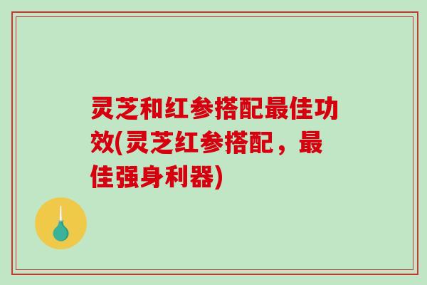 灵芝和红参搭配最佳功效(灵芝红参搭配，最佳强身利器)-第1张图片-破壁灵芝孢子粉研究指南