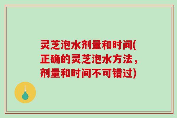 灵芝泡水剂量和时间(正确的灵芝泡水方法，剂量和时间不可错过)-第1张图片-破壁灵芝孢子粉研究指南