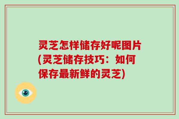 灵芝怎样储存好呢图片(灵芝储存技巧：如何保存最新鲜的灵芝)-第1张图片-破壁灵芝孢子粉研究指南