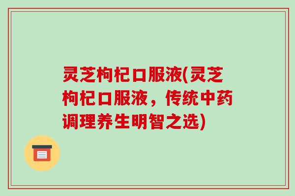 灵芝枸杞口服液(灵芝枸杞口服液，传统中药调理养生明智之选)-第1张图片-破壁灵芝孢子粉研究指南