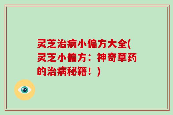 灵芝治病小偏方大全(灵芝小偏方：神奇草药的治病秘籍！)-第1张图片-破壁灵芝孢子粉研究指南