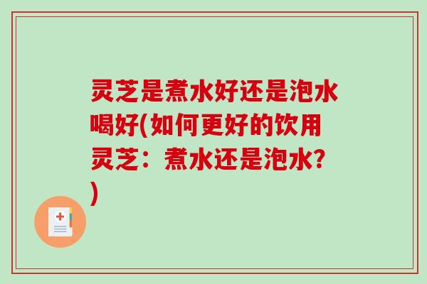 灵芝是煮水好还是泡水喝好(如何更好的饮用灵芝：煮水还是泡水？)-第1张图片-破壁灵芝孢子粉研究指南