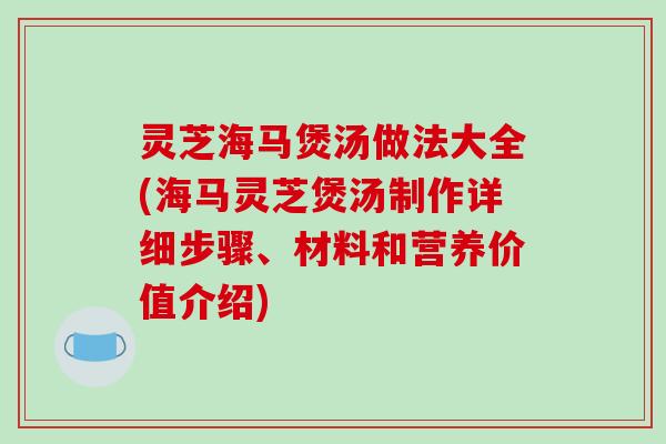 灵芝海马煲汤做法大全(海马灵芝煲汤制作详细步骤、材料和营养价值介绍)-第1张图片-破壁灵芝孢子粉研究指南