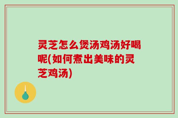 灵芝怎么煲汤鸡汤好喝呢(如何煮出美味的灵芝鸡汤)-第1张图片-破壁灵芝孢子粉研究指南