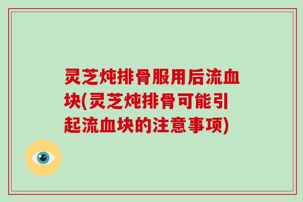 灵芝炖排骨服用后流血块(灵芝炖排骨可能引起流血块的注意事项)-第1张图片-破壁灵芝孢子粉研究指南