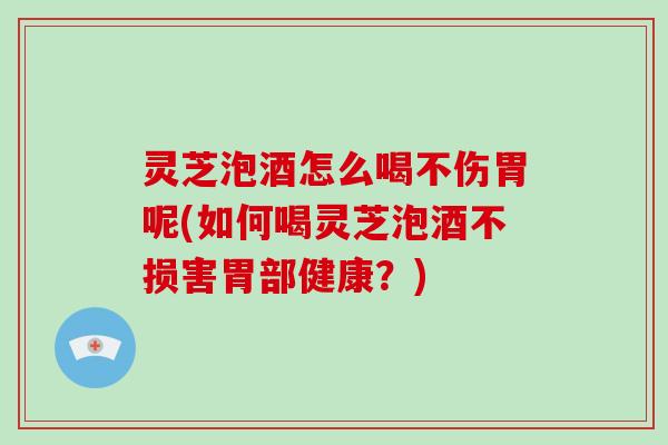 灵芝泡酒怎么喝不伤胃呢(如何喝灵芝泡酒不损害胃部健康？)-第1张图片-破壁灵芝孢子粉研究指南