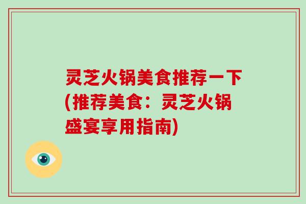 灵芝火锅美食推荐一下(推荐美食：灵芝火锅盛宴享用指南)-第1张图片-破壁灵芝孢子粉研究指南