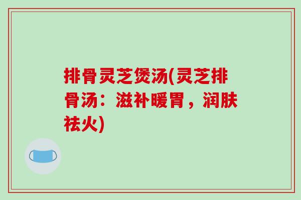 排骨灵芝煲汤(灵芝排骨汤：滋补暖胃，润肤祛火)-第1张图片-破壁灵芝孢子粉研究指南