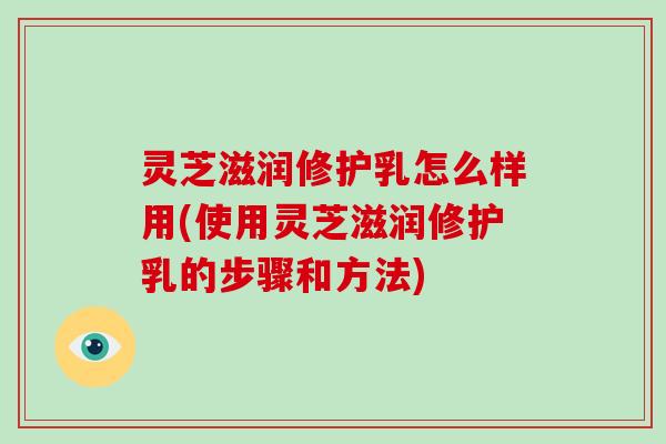 灵芝滋润修护乳怎么样用(使用灵芝滋润修护乳的步骤和方法)-第1张图片-破壁灵芝孢子粉研究指南
