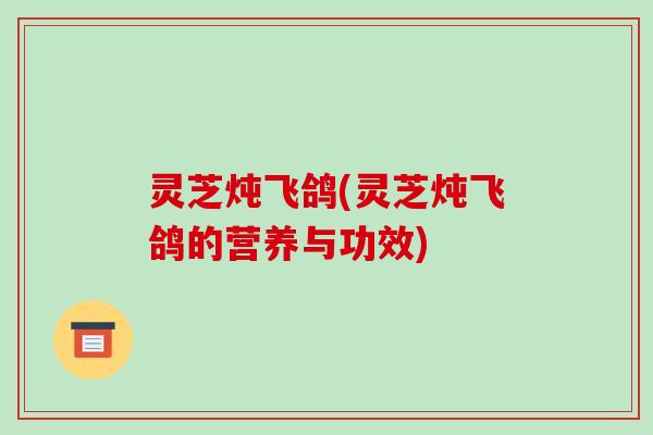 灵芝炖飞鸽(灵芝炖飞鸽的营养与功效)-第1张图片-破壁灵芝孢子粉研究指南