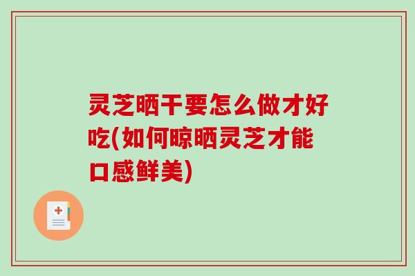 灵芝晒干要怎么做才好吃(如何晾晒灵芝才能口感鲜美)-第1张图片-破壁灵芝孢子粉研究指南