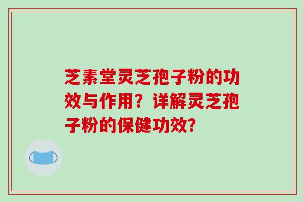 芝素堂灵芝孢子粉的功效与作用？详解灵芝孢子粉的保健功效？-第1张图片-破壁灵芝孢子粉研究指南