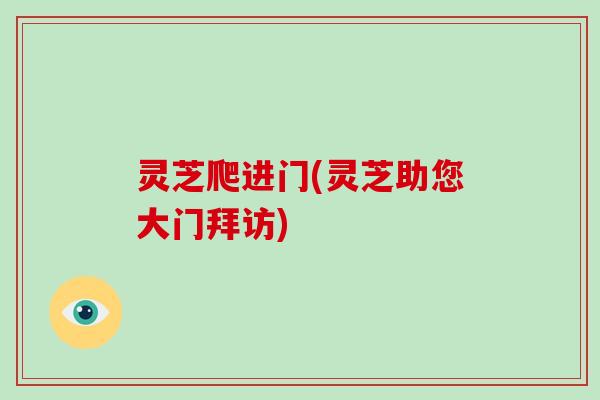 灵芝爬进门(灵芝助您大门拜访)-第1张图片-破壁灵芝孢子粉研究指南 灵芝爬进门(灵芝助您大门拜访)-第1张图片-破壁灵芝孢子粉研究指南