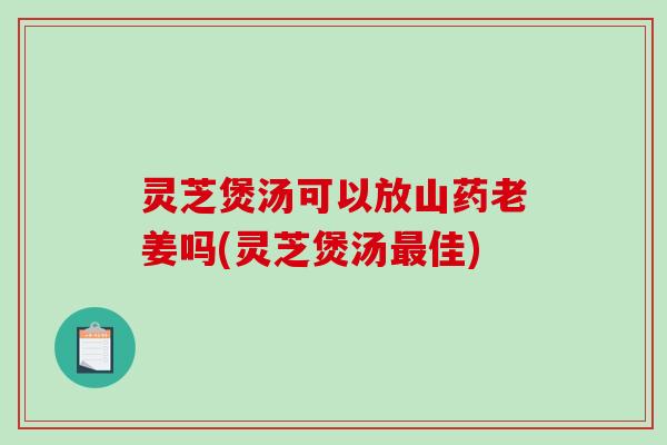 灵芝煲汤可以放山药老姜吗(灵芝煲汤最佳)-第1张图片-破壁灵芝孢子粉研究指南