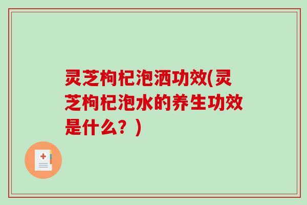 灵芝枸杞泡洒功效(灵芝枸杞泡水的养生功效是什么？)-第1张图片-破壁灵芝孢子粉研究指南