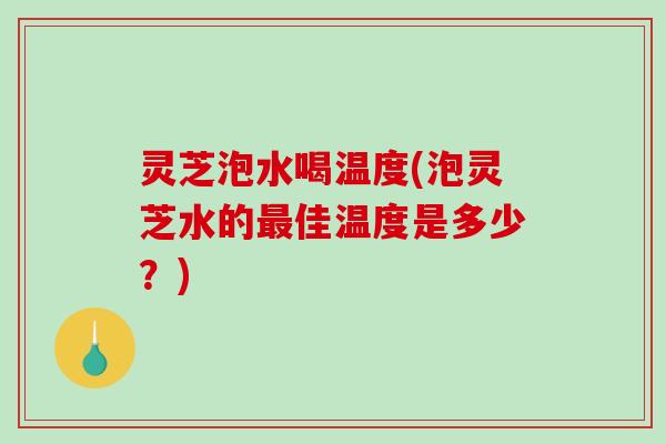 灵芝泡水喝温度(泡灵芝水的最佳温度是多少？)-第1张图片-破壁灵芝孢子粉研究指南