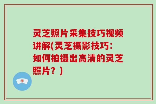 灵芝照片采集技巧视频讲解(灵芝摄影技巧：如何拍摄出高清的灵芝照片？)-第1张图片-破壁灵芝孢子粉研究指南