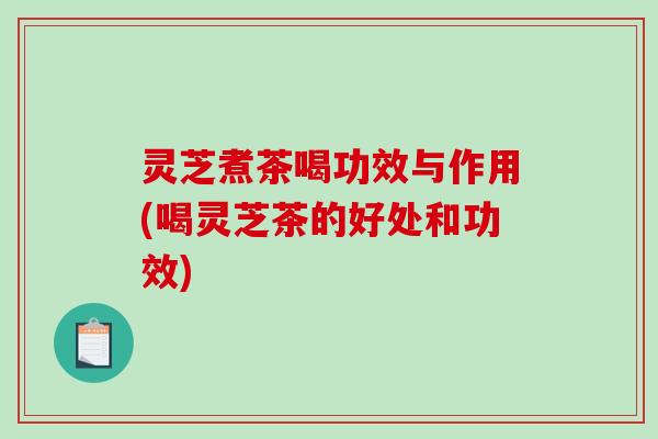 灵芝煮茶喝功效与作用(喝灵芝茶的好处和功效)-第1张图片-破壁灵芝孢子粉研究指南