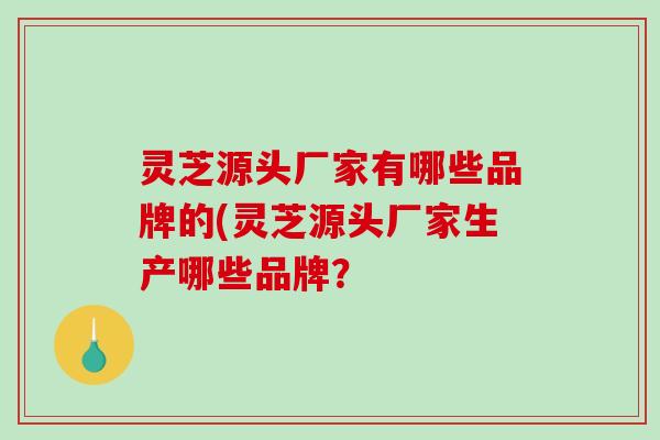 灵芝源头厂家有哪些品牌的(灵芝源头厂家生产哪些品牌？-第1张图片-破壁灵芝孢子粉研究指南