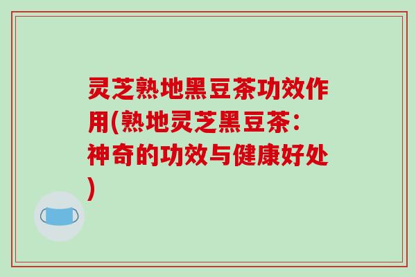 灵芝熟地黑豆茶功效作用(熟地灵芝黑豆茶：神奇的功效与健康好处)-第1张图片-破壁灵芝孢子粉研究指南