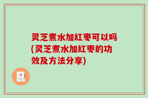 灵芝煮水加红枣可以吗(灵芝煮水加红枣的功效及方法分享)-第1张图片-破壁灵芝孢子粉研究指南