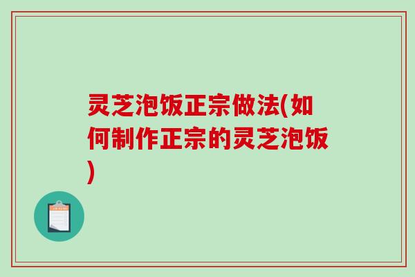 灵芝泡饭正宗做法(如何制作正宗的灵芝泡饭)-第1张图片-破壁灵芝孢子粉研究指南