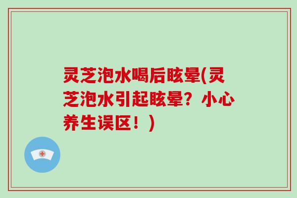 灵芝泡水喝后眩晕(灵芝泡水引起眩晕？小心养生误区！)-第1张图片-破壁灵芝孢子粉研究指南