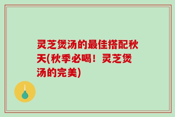 灵芝煲汤的最佳搭配秋天(秋季必喝！灵芝煲汤的完美)-第1张图片-破壁灵芝孢子粉研究指南