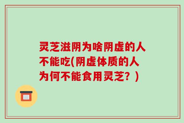 灵芝滋阴为啥阴虚的人不能吃(阴虚体质的人为何不能食用灵芝？)-第1张图片-破壁灵芝孢子粉研究指南