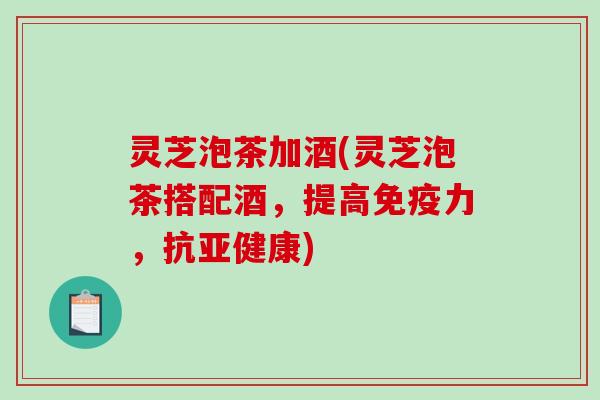 灵芝泡茶加酒(灵芝泡茶搭配酒，提高免疫力，抗亚健康)-第1张图片-破壁灵芝孢子粉研究指南