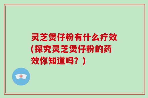 灵芝煲仔粉有什么疗效(探究灵芝煲仔粉的药效你知道吗？)-第1张图片-破壁灵芝孢子粉研究指南