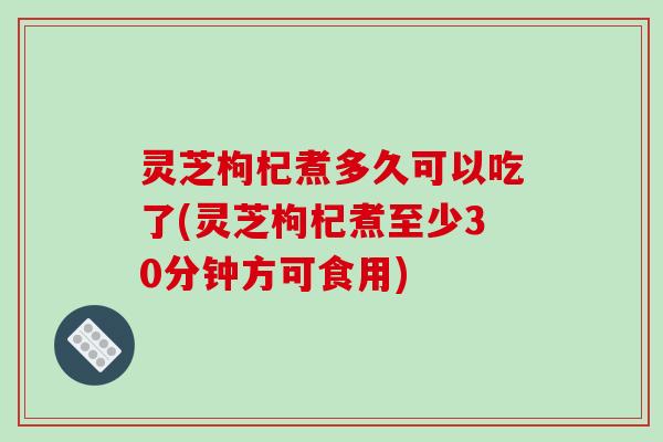 灵芝枸杞煮多久可以吃了(灵芝枸杞煮至少30分钟方可食用)-第1张图片-破壁灵芝孢子粉研究指南