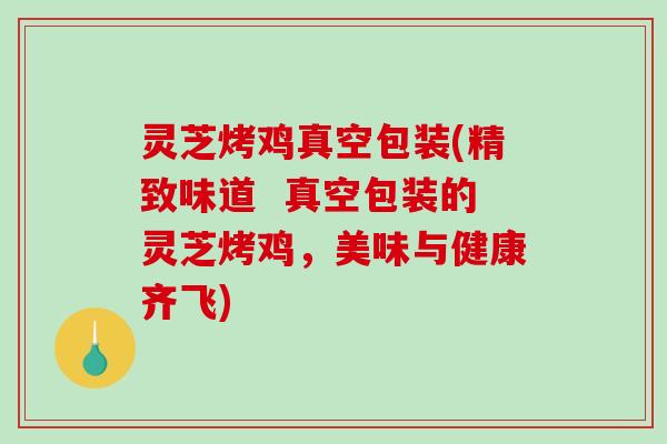 灵芝烤鸡真空包装(精致味道  真空包装的灵芝烤鸡，美味与健康齐飞)-第1张图片-破壁灵芝孢子粉研究指南
