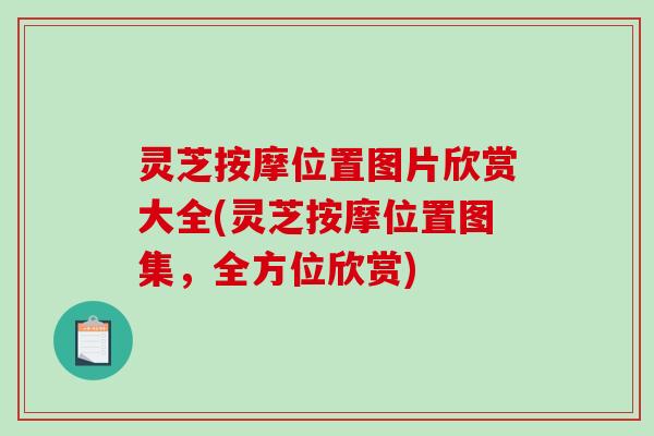 灵芝按摩位置图片欣赏大全(灵芝按摩位置图集，全方位欣赏)-第1张图片-破壁灵芝孢子粉研究指南