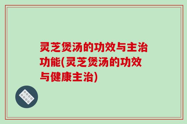 灵芝煲汤的功效与主治功能(灵芝煲汤的功效与健康主治)-第1张图片-破壁灵芝孢子粉研究指南