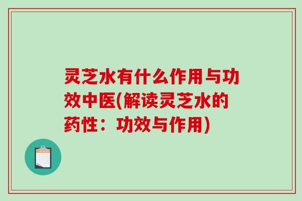 灵芝水有什么作用与功效中医(解读灵芝水的药性：功效与作用)-第1张图片-破壁灵芝孢子粉研究指南
