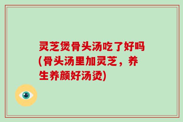 灵芝煲骨头汤吃了好吗(骨头汤里加灵芝，养生养颜好汤烫)-第1张图片-破壁灵芝孢子粉研究指南