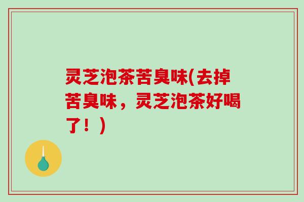 灵芝泡茶苦臭味(去掉苦臭味，灵芝泡茶好喝了！)-第1张图片-破壁灵芝孢子粉研究指南