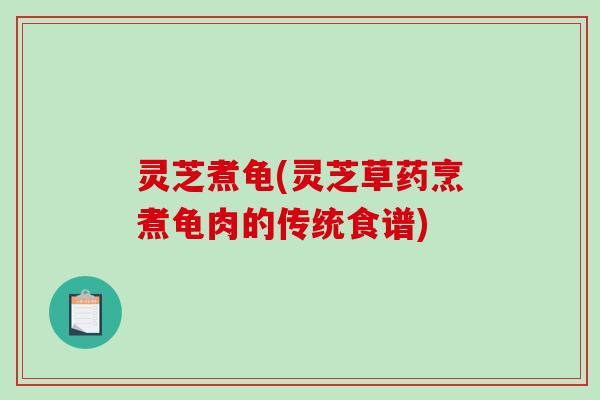 灵芝煮龟(灵芝草药烹煮龟肉的传统食谱)-第1张图片-破壁灵芝孢子粉研究指南 灵芝煮龟(灵芝草药烹煮龟肉的传统食谱)-第1张图片-破壁灵芝孢子粉研究指南