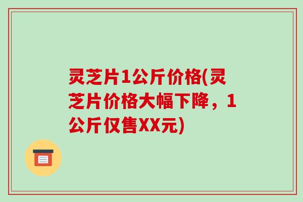 灵芝片1公斤价格(灵芝片价格大幅下降，1公斤仅售XX元)-第1张图片-破壁灵芝孢子粉研究指南