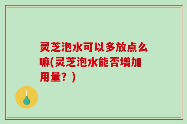 灵芝泡水可以多放点么嘛(灵芝泡水能否增加用量？)-第1张图片-破壁灵芝孢子粉研究指南