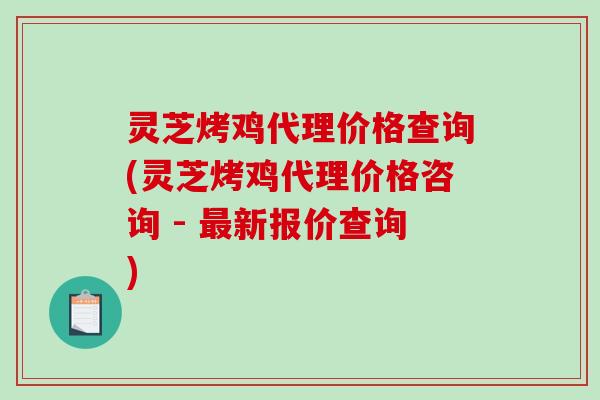 灵芝烤鸡代理价格查询(灵芝烤鸡代理价格咨询 - 最新报价查询)-第1张图片-破壁灵芝孢子粉研究指南