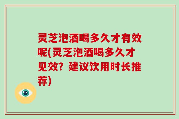 灵芝泡酒喝多久才有效呢(灵芝泡酒喝多久才见效？建议饮用时长推荐)-第1张图片-破壁灵芝孢子粉研究指南